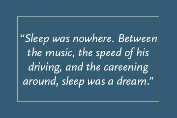 Dark blue background with light blue text inside a light blue border: “Sleep was nowhere. Between the music, the speed of his driving, and the careening around, sleep was just a dream."